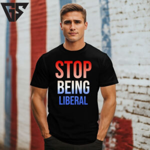 Stop Being Liberal 4Th Of July T-Shirt Stop Being Liberal 4Th Of July T-Shirt
