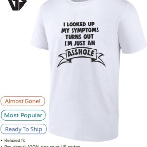 I Looked Up My Symptoms Turns Out I’m Just An Asshole T-Shirt