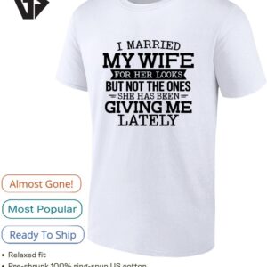 I Married My Wife For Her Looks But Not The Ones She Has Been Giving Me Lately T-Shirt