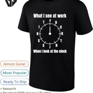 What I See At Work Fuck Shit Shit When I Look At The Clock Funny T-Shirt