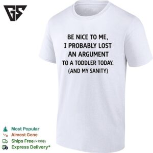 Be Nice To Me I Probably Lost An Argument To A Toddler Today And My Sanity T-Shirt