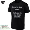 I’m Not The Bigger Person I Will Slash The Tires On Your Wheelchair T-Shirt