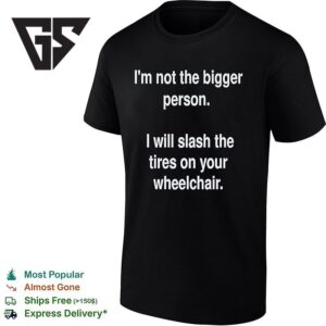 I’m Not The Bigger Person I Will Slash The Tires On Your Wheelchair T-Shirt 1 1