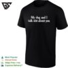 My Dog And I Talk Shit About You T-Shirt