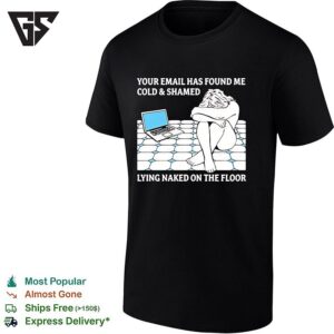 Your Email Has Found Me Cold And Shamed Lying Naked On The Floor T-Shirt