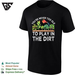 You’re Never Too Old To Play In The Dirt Funny Gardening T-Shirt
