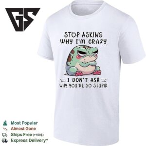 Grumpy Frog Stop Asking Why I’m Crazy Don’t Ask Why You’re So Stupid T-Shirt