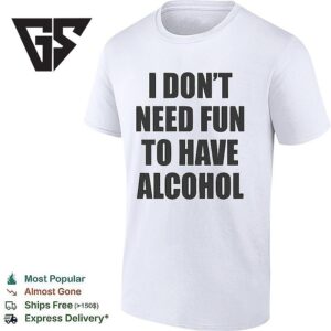 I Don’t Need Fun To Have Alcohol Funny T-Shirt