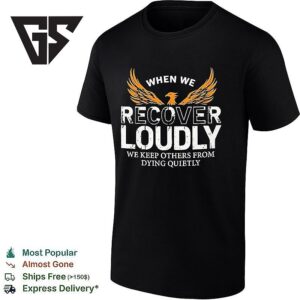 When We Recover Loudly We Keep Others From Dying Quietly T-Shirt
