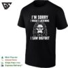 Bigfoot I’m Sorry I Wasn’t Listening I Saw Bigfoot T-Shirt