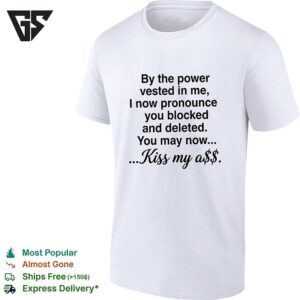 By The Power Vested In Me I Now Pronounce You Blocked And Deleted You May Now Kiss My Ass T-Shirt