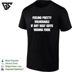 Feeling Pretty Vulnerable If Any Ugly Guys Wanna Fuck Humor Quote T-Shirt