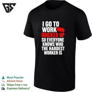 I Go To Work Bricked Up So Everyone Knows Who The Hardest Worker Is T-Shirt