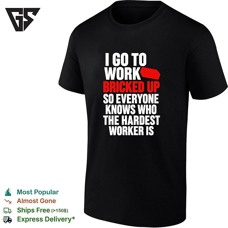 I Go To Work Bricked Up So Everyone Knows Who The Hardest Worker Is T-Shirt I Go To Work Bricked Up So Everyone Knows Who The Hardest Worker Is T-Shirt