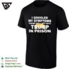 I Googled My Symptoms Turned Out I Just Need Trump In Prison Political Humor Text T-Shirt