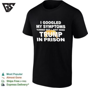 I Googled My Symptoms Turned Out I Just Need Trump In Prison Political Humor Text T-Shirt