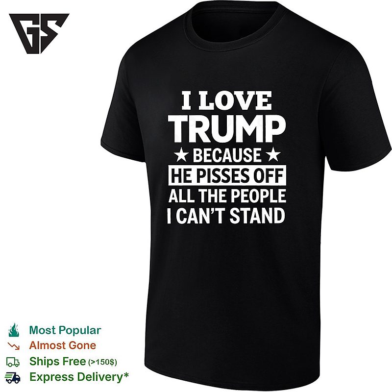 I Love Trump Because He Pisses Off All The People I Cant Stand Humor Print T-Shirt I Love Trump Because He Pisses Off All The People I Cant Stand Humor Print T-Shirt
