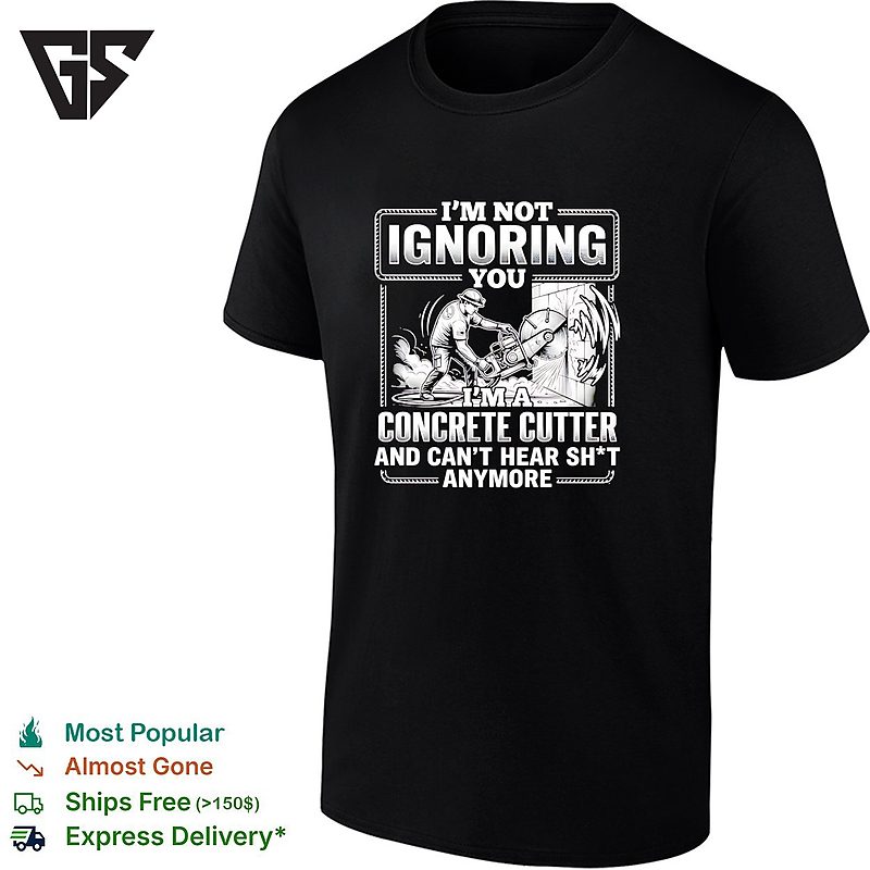 I M Not Ignoring You I M A Concrete Cutter And Cant Hear Sh T Anymore T-Shirt I M Not Ignoring You I M A Concrete Cutter And Cant Hear Sh T Anymore T-Shirt