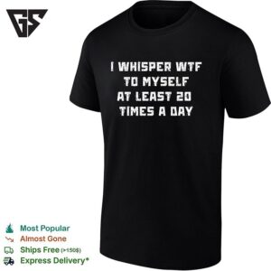 I Whisper Wtf To Myself At Least 20 Times A Day T-Shirt