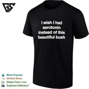 I Wish I Had Serotonin Instead Of This Beautiful Bush T-Shirt