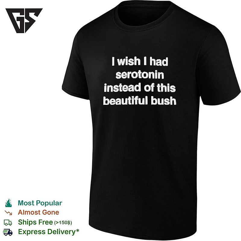 I Wish I Had Serotonin Instead Of This Beautiful Bush T-Shirt I Wish I Had Serotonin Instead Of This Beautiful Bush T-Shirt