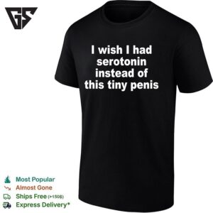 I Wish I Had Serotonin Instead Of This Tiny Penis Funny T-Shirt