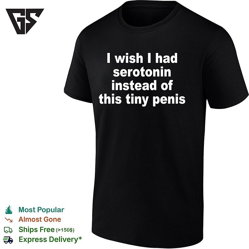 I Wish I Had Serotonin Instead Of This Tiny Penis Funny T-Shirt I Wish I Had Serotonin Instead Of This Tiny Penis Funny T-Shirt
