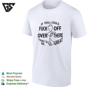 If You Could Fuck Off Over There That ‘d Be Great T-Shirt