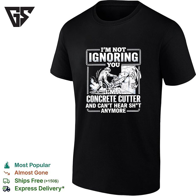 I’m Not Ignoring You I’m A Concrete Cutter And Can’t Hear Shit Anymore T-Shirt I’m Not Ignoring You I’m A Concrete Cutter And Can’t Hear Shit Anymore T-Shirt