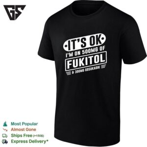 It’s Ok I’m On 500mg Of Fukitol And 300mg Gosukadik For Sarcastic Humor T-Shirt