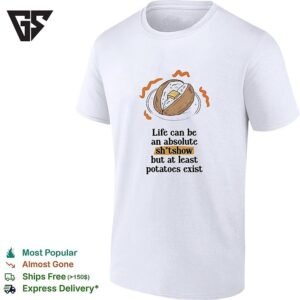 Life Can Be An Absolute Shitshow But As Least Potatoes Exist T-Shirt