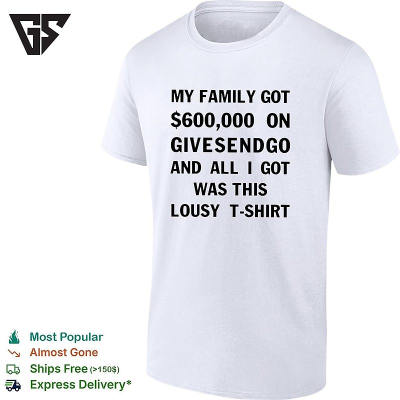My Family Got 600000 On Givesendgo All I Got Was This Lousy T-Shirt T-Shirt My Family Got 600000 On Givesendgo All I Got Was This Lousy T-Shirt T-Shirt