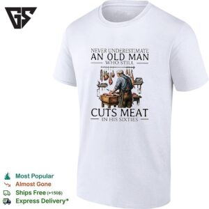 Never Underestimate An Old Man Who Still Cuts Meat In His Sixties T-Shirt