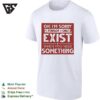 Oh I’m Sorry I Forgot I Only Exist When You Need Something Bold Text T-Shirt