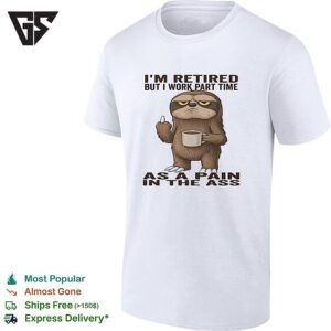 Sloth I’m Retired But I Work Part Time As A Pain In The Ass Humor T-Shirt