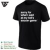 Sorry For What I Said At May Kid’s Soccer Gam T-Shirt