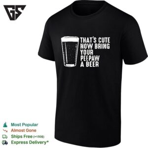 Thats Cute Now Bring Your Peepaw A Beer Grandpa Humor T-Shirt