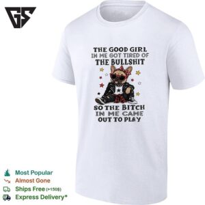 The Good Girl In Me Got Tired Of The Bullshit So The Bitch In Me Came Out To Play T-Shirt