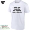 Things Keep Happening That Make Me Want A Cigarette Typography T-Shirt