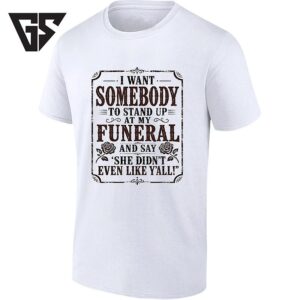 I Want Somebody To Stand Up At My Funeral And Say She Didn’t Even Like Y’all T-Shirt