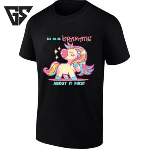 Let Me Be Dramatic About It First Unicorn T-Shirt