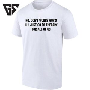 No Don’t Worry Guys I’ll Just Go To Therapy For All Of US T-Shirt