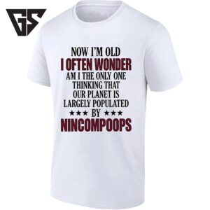 Now I’m Old I Often Wonder Am I The Only One Thinking Our Planet Is Populated By Nincompoops T-Shirt