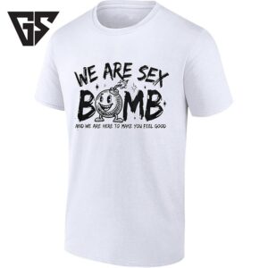 We Are Sex Bomb And We Are Here To Make You Feel Good T-Shirt