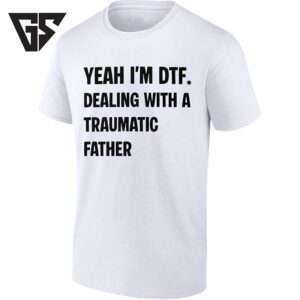 Yeah I’m Dtf Dealing With A Traumatic Father T-Shirt