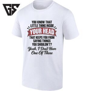 You Know That Little Thing Inside Your Head Yeah I Don’t Have One Of Those T-Shirt